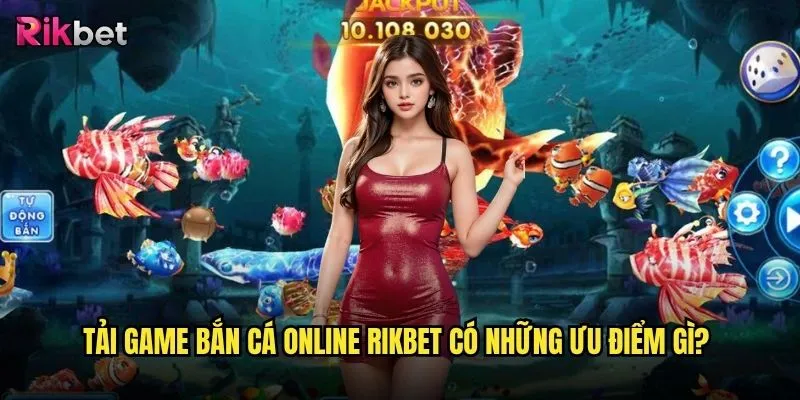 Tải game bắn cá online trên nền tảng rikbet có an toàn không? 3 Tải game bắn cá online rikbet có những ưu điểm gì?