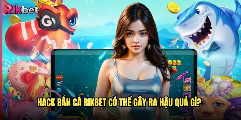 Hack bắn cá rikbet có thực sự tồn tại không? 3 Hack bắn cá rikbet có thể gây ra hậu quả gì?