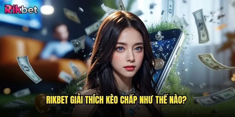 Kèo chấp tại rikbet có dễ hiểu và dễ chơi không? 2 rikbet giải thích kèo chấp như thế nào?