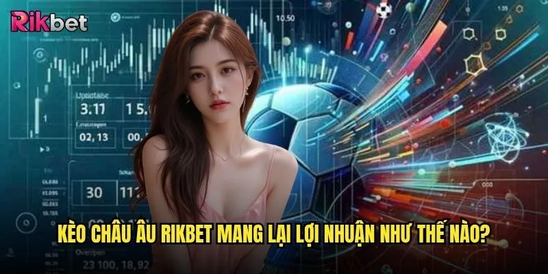 Kèo châu Âu rikbet có phù hợp với người chơi Việt Nam? 3 Kèo châu Âu rikbet mang lại lợi nhuận như thế nào?
