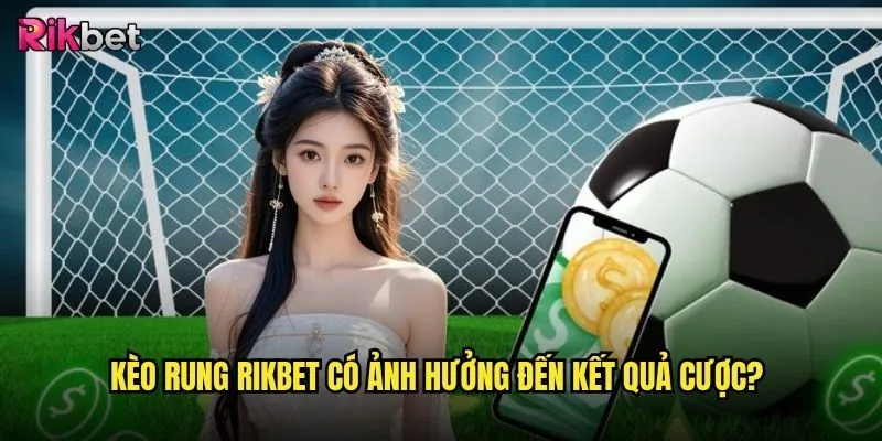 Kèo rung tại rikbet có đáng lo ngại không? 3 Kèo rung rikbet có ảnh hưởng đến kết quả cược?