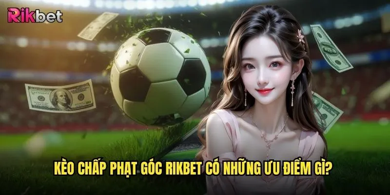 Kèo chấp phạt góc rikbet có tỷ lệ thắng cao không? 3 Kèo chấp phạt góc rikbet có những ưu điểm gì?