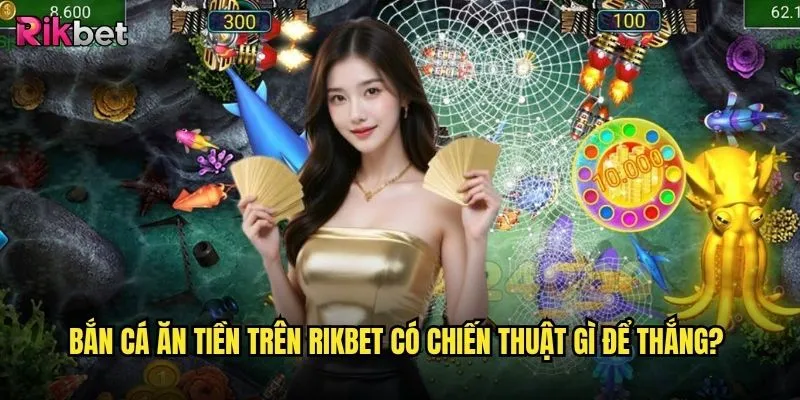 Bắn cá ăn tiền rikbet có thực sự kiếm được tiền không? 3 Bắn cá ăn tiền trên rikbet có chiến thuật gì để thắng?